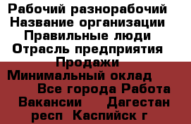 Рабочий-разнорабочий › Название организации ­ Правильные люди › Отрасль предприятия ­ Продажи › Минимальный оклад ­ 30 000 - Все города Работа » Вакансии   . Дагестан респ.,Каспийск г.